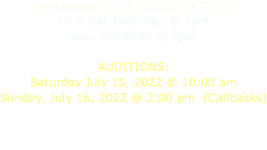 September 15-17 and 22-24, 2023 Fri & Sat Evenings @ 7pm Sun. Matinees @ 3pm  AUDITIONS: Saturday July 15, 2022 @ 10:00 am Sunday, July 16, 2022 @ 2:00 pm  (Callbacks)