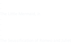 - - The Little Mermaid, Jr. - - - - The Seussification of Romeo and Juliet