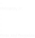 - Hairspray Jr. - - - - Pride and Prejudice