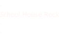 - School House Rock - -