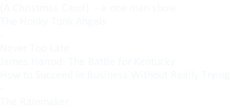 (A Christmas Carol)  - a one man show The Honky Tonk Angels - Never Too Late James Harrod: The Battle for Kentucky How to Succeed In Business Without Really Trying - The Rainmaker