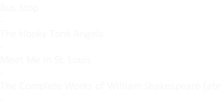 Bus Stop - The Honky Tonk Angels - Meet Me in St. Louis - The Complete Works of William Shakespeare (abr -
