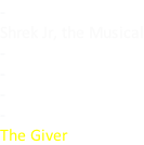 - Shrek Jr, the Musical - - - - The Giver