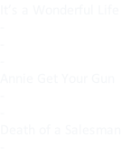 It’s a Wonderful Life - - - Annie Get Your Gun - - Death of a Salesman -