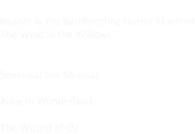 - Beanie & the Bamboozling Horror Machine The Wind in the Willows - - Seussical the Musical - Alice in Wonderland - The Wizard of Oz