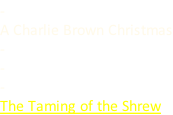 - A Charlie Brown Christmas - - - The Taming of the Shrew