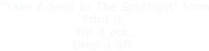 “Take A Seat In The Spotlight” form Print it, Fill it out, Drop it off.