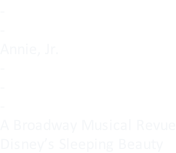 - - Annie, Jr. - - - A Broadway Musical Revue Disney’s Sleeping Beauty