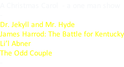 A Christmas Carol  - a one man show - Dr. Jekyll and Mr. Hyde James Harrod: The Battle for Kentucky Li’l Abner The Odd Couple -