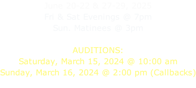 June 20-22 & 27-29, 2025 Fri & Sat Evenings @ 7pm Sun. Matinees @ 3pm  AUDITIONS: Saturday, March 15, 2024 @ 10:00 am Sunday, March 16, 2024 @ 2:00 pm (Callbacks)