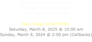 June 20-22 & 27-29, 2025 Fri & Sat Evenings @ 7pm Sun. Matinees @ 3pm  Main Stage AUDITIONS: Saturday, March 8, 2025 @ 10:00 am Sunday, March 9, 2024 @ 2:00 pm (Callbacks)