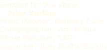 Director for this show:    Allan Barlow Music Director: Bethany Fuller Choreographer: Ami Wilcox Stage Manager: TBD Costumer: Judy Machal Barlow