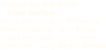 Director for this show:    Allan Barlow Music Director Lori Patterson Choreographer:  Ami Wilcox Stage Manager: Molly Pryse Costumer: Judy Machal Barlow