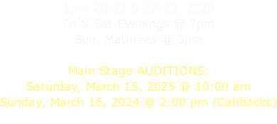 June 20-22 & 27-29, 2025 Fri & Sat Evenings @ 7pm Sun. Matinees @ 3pm  Main Stage AUDITIONS: Saturday, March 15, 2025 @ 10:00 am Sunday, March 16, 2024 @ 2:00 pm (Callbacks)