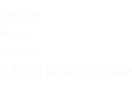 - Frankenstein - Macbeth - The Hobbit - So, Who Was That Masked Guy Anyway? -