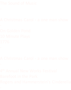 The Sound of Music -  A Christmas Carol - a one man show - On Golden Pond 10 Minute Plays 1776 -  A Christmas Carol - a one man show - 4th Annual New Works Festival Barefoot in the Park Rogers and Hammerstein’s Cinderella -