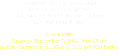 November 15-17 & 22-24, 2024 Fri & Sat Evenings @ 7pm Sat, Nov. 23 Benefit Matinee @ 3pm Sun. Matinees @ 3pm  AUDITIONS: Saturday September 7, 2024 @10:00 am Sunday September 8, 2024 @ 2:00 pm (Callbacks)