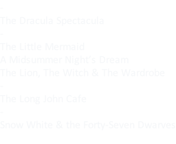 - The Dracula Spectacula - The Little Mermaid A Midsummer Night’s Dream The Lion, The Witch & The Wardrobe - The Long John Cafe - Snow White & the Forty-Seven Dwarves