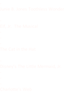 - Junie B. Jones Toothless Wonder  - Elf, Jr.  The Musical - - - The Cat in the Hat  - Disney’s The Little Mermaid, Jr. - - - Charlotte’s Web