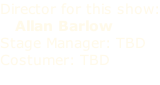 Director for this show:    Allan Barlow Stage Manager: TBD Costumer: TBD